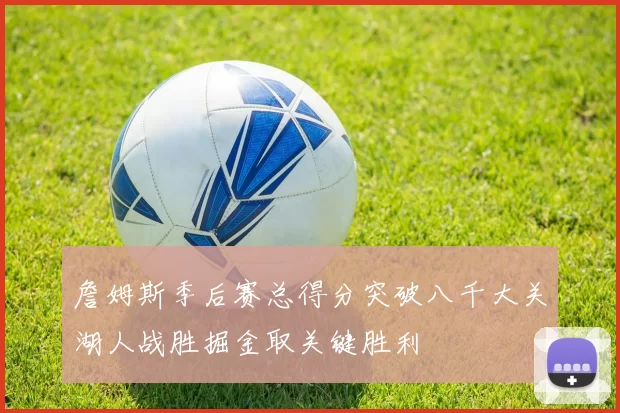 詹姆斯季后赛总得分突破八千大关湖人战胜掘金取关键胜利