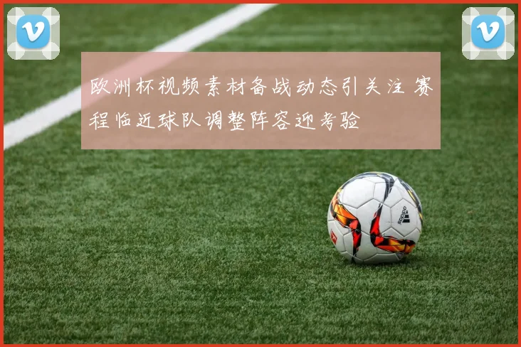 欧洲杯视频素材备战动态引关注 赛程临近球队调整阵容迎考验