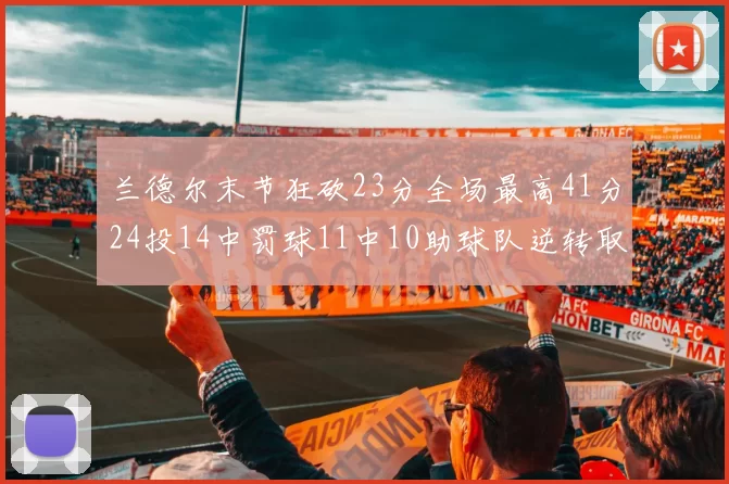 兰德尔末节狂砍23分全场最高41分24投14中罚球11中10助球队逆转取胜