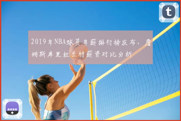 2019年NBA球员年薪排行榜发布，詹姆斯库里杜兰特薪资对比分析