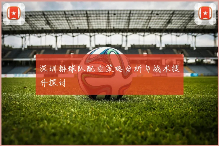 深圳排球队配合策略分析与战术提升探讨