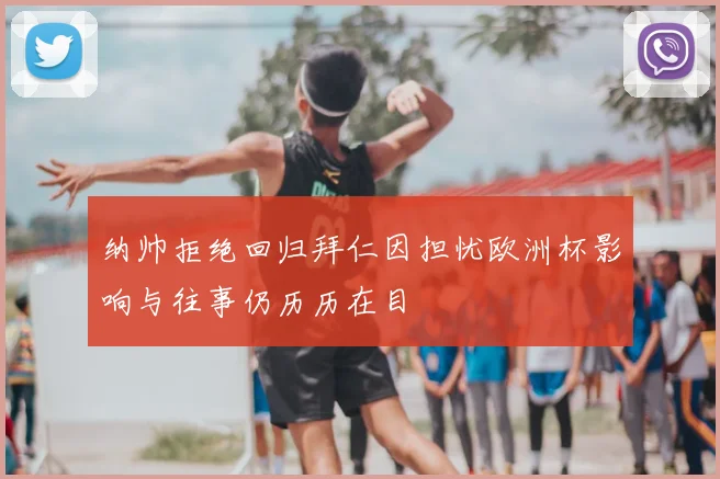 纳帅拒绝回归拜仁因担忧欧洲杯影响与往事仍历历在目