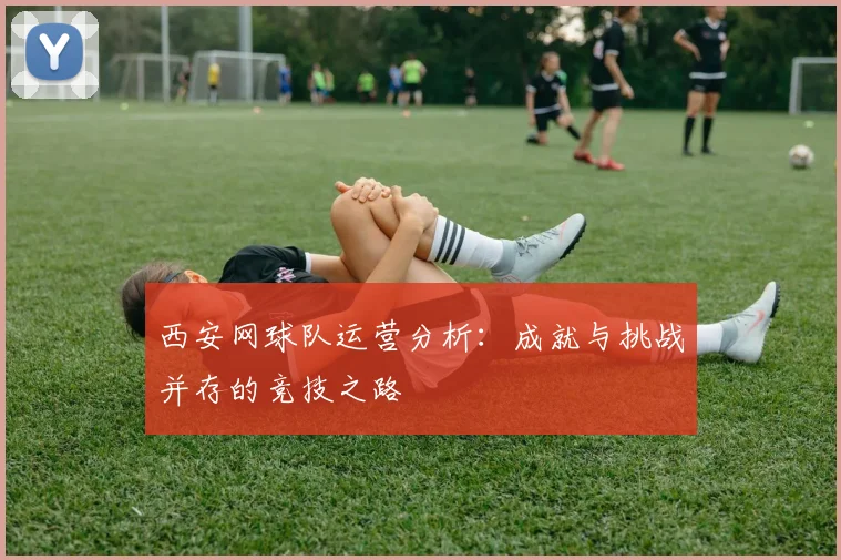 西安网球队运营分析：成就与挑战并存的竞技之路