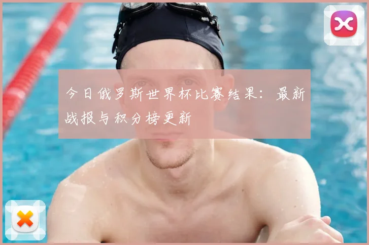 今日俄罗斯世界杯比赛结果：最新战报与积分榜更新