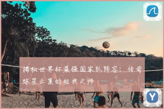 揭秘世界杯最强国家队阵容：传奇球星云集的经典之师