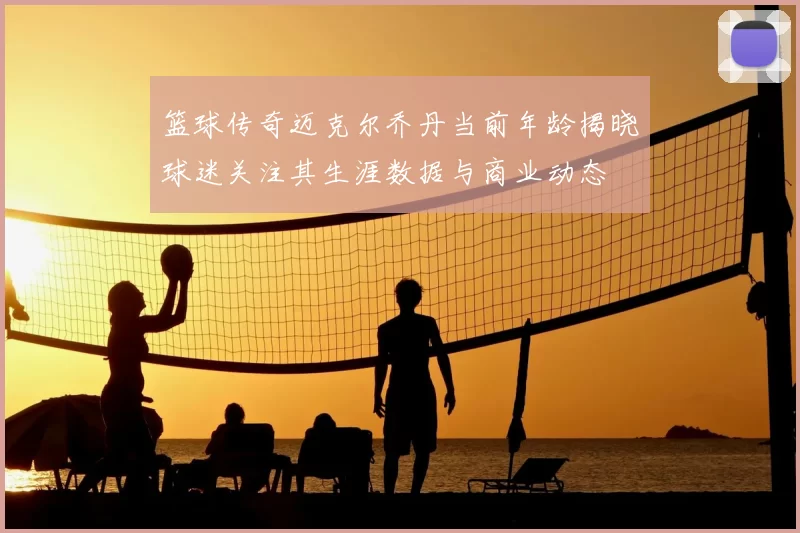 篮球传奇迈克尔乔丹当前年龄揭晓球迷关注其生涯数据与商业动态