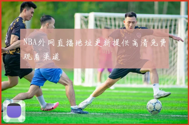 NBA外网直播地址更新提供高清免费观看渠道