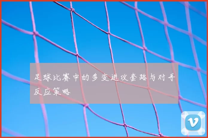 足球比赛中的多变进攻套路与对手反应策略