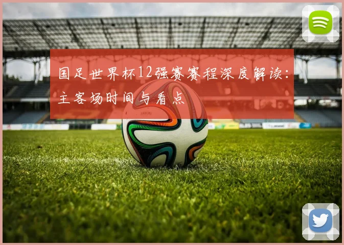 国足世界杯12强赛赛程深度解读：主客场时间与看点