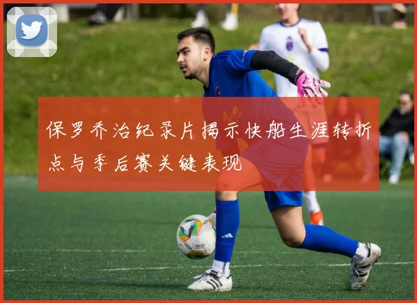 保罗乔治纪录片揭示快船生涯转折点与季后赛关键表现
