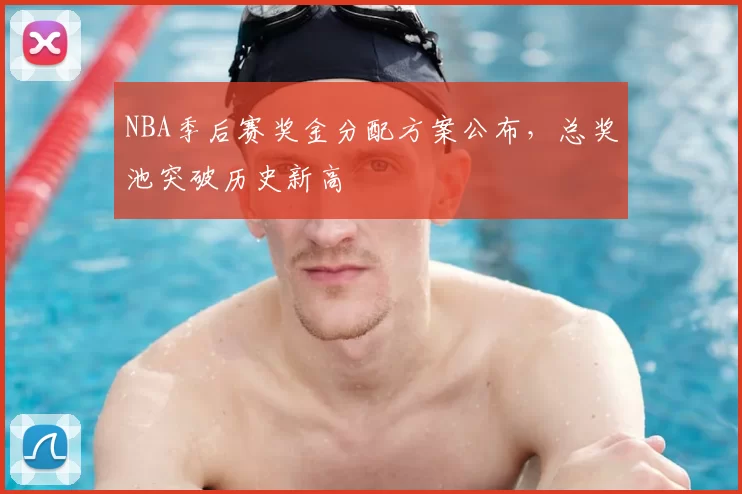 NBA季后赛奖金分配方案公布，总奖池突破历史新高