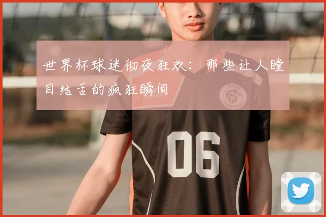 世界杯球迷彻夜狂欢：那些让人瞠目结舌的疯狂瞬间