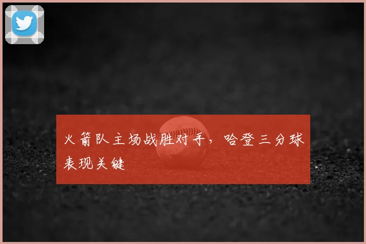 火箭队主场战胜对手，哈登三分球表现关键
