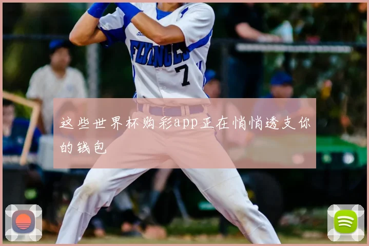 这些世界杯购彩app正在悄悄透支你的钱包