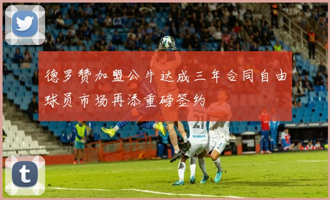 德罗赞加盟公牛达成三年合同自由球员市场再添重磅签约