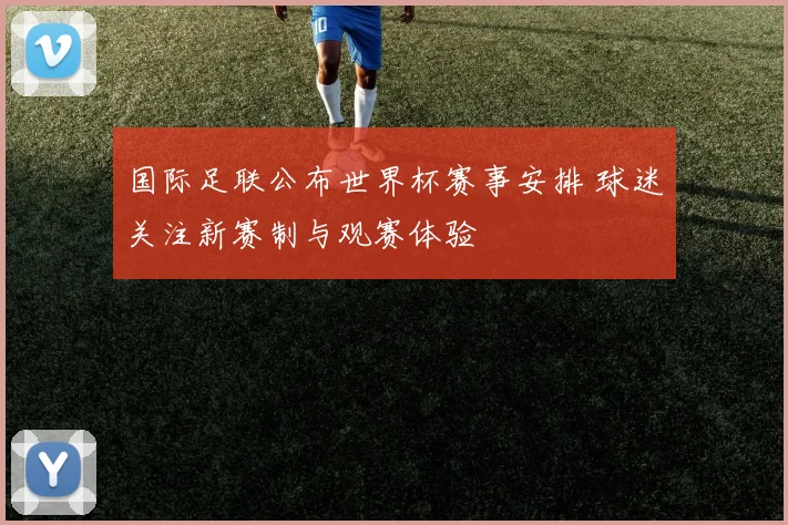 国际足联公布世界杯赛事安排 球迷关注新赛制与观赛体验