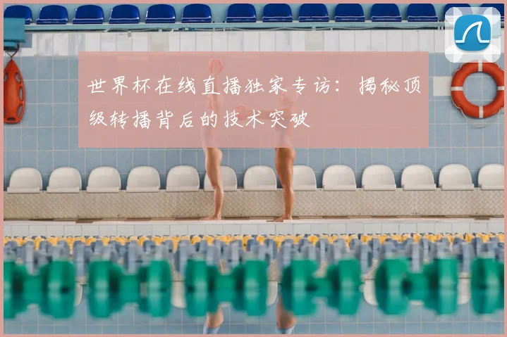 世界杯在线直播独家专访：揭秘顶级转播背后的技术突破