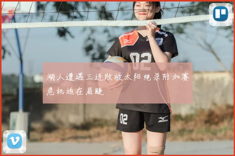 湖人遭遇三连败被太阳绝杀附加赛危机迫在眉睫