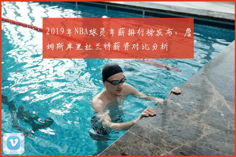 2019年NBA球员年薪排行榜发布，詹姆斯库里杜兰特薪资对比分析