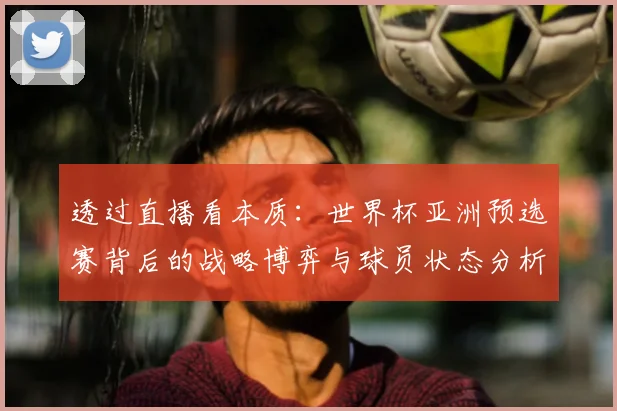 透过直播看本质：世界杯亚洲预选赛背后的战略博弈与球员状态分析