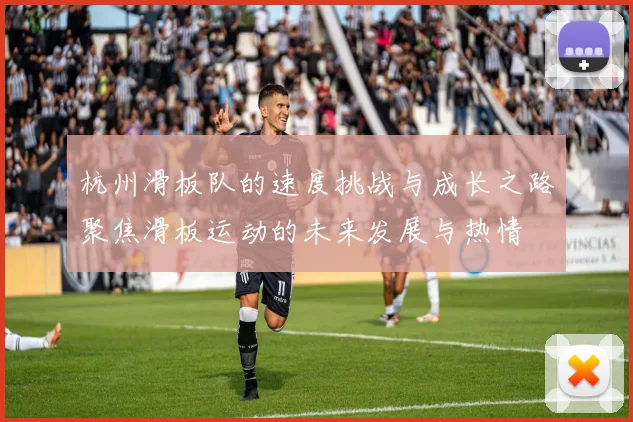 杭州滑板队的速度挑战与成长之路聚焦滑板运动的未来发展与热情