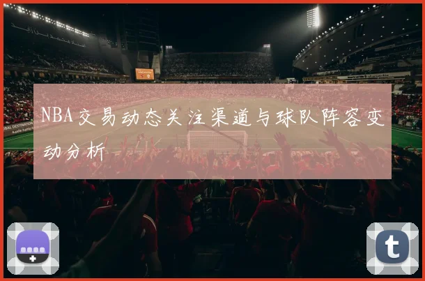 NBA交易动态关注渠道与球队阵容变动分析