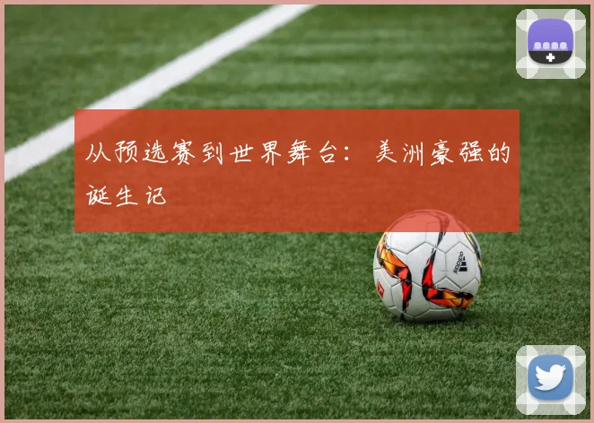 从预选赛到世界舞台:美洲豪强的诞生记