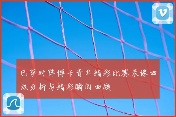 巴萨对阵博卡青年精彩比赛录像回放分析与精彩瞬间回顾