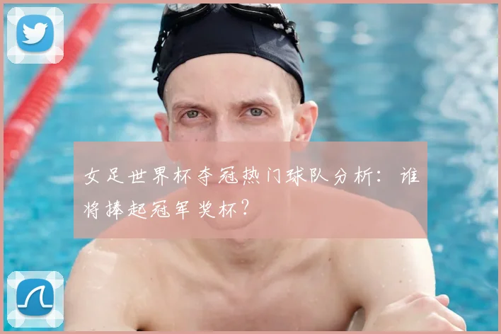 女足世界杯夺冠热门球队分析：谁将捧起冠军奖杯？