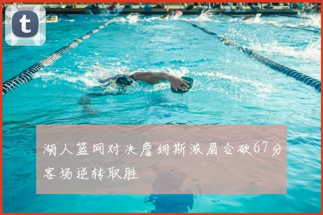 湖人篮网对决詹姆斯浓眉合砍67分客场逆转取胜