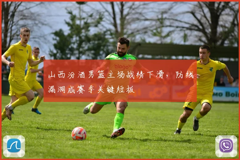 山西汾酒男篮主场战绩下滑，防线漏洞成赛季关键短板