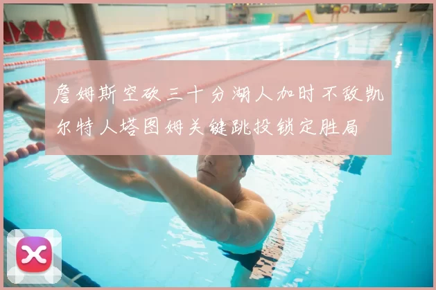 詹姆斯空砍三十分湖人加时不敌凯尔特人塔图姆关键跳投锁定胜局