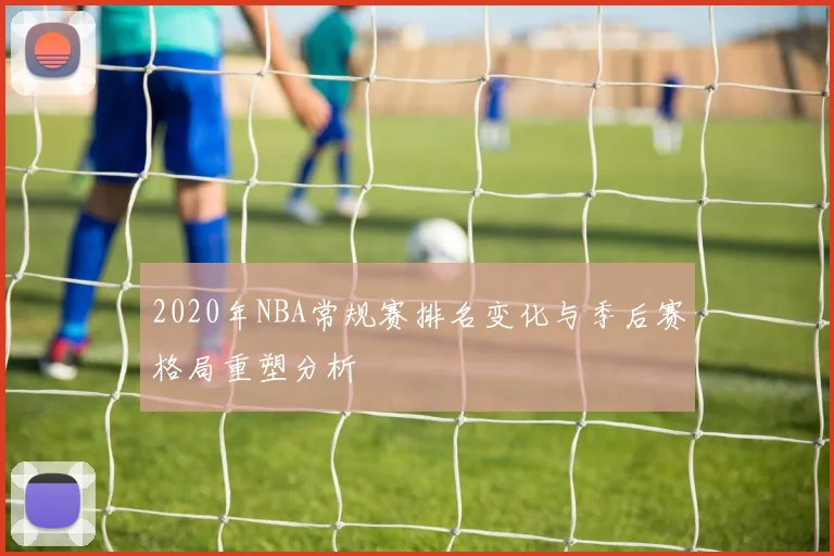 2020年NBA常规赛排名变化与季后赛格局重塑分析