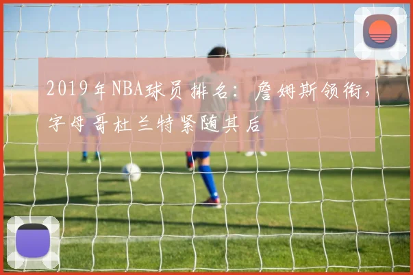 2019年NBA球员排名：詹姆斯领衔，字母哥杜兰特紧随其后