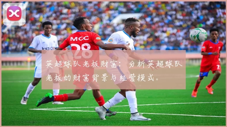 英超球队老板财富：分析英超球队老板的财富背景与经营模式。
