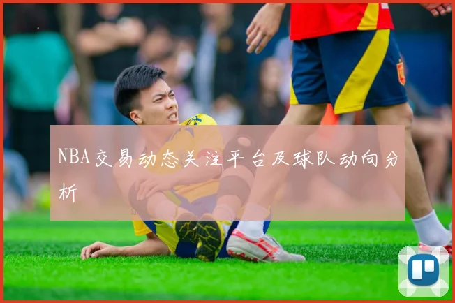 NBA交易动态关注平台及球队动向分析