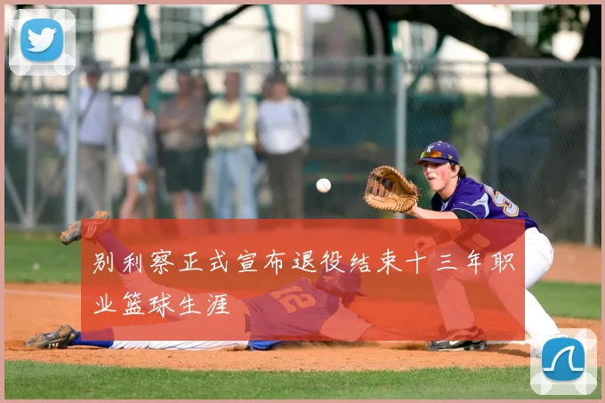 别利察正式宣布退役结束十三年职业篮球生涯