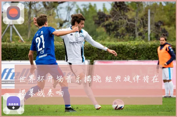 世界杯开场音乐揭晓 经典旋律将在揭幕战奏响