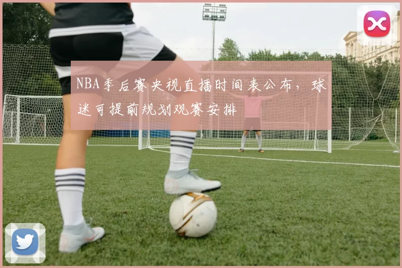 NBA季后赛央视直播时间表公布，球迷可提前规划观赛安排