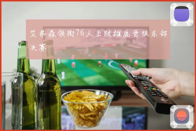 艾弗森领衔76人击败雄鹿晋级东部决赛