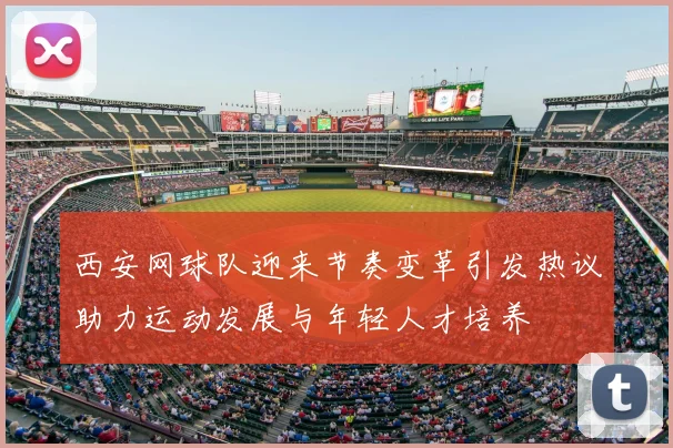 西安网球队迎来节奏变革引发热议助力运动发展与年轻人才培养