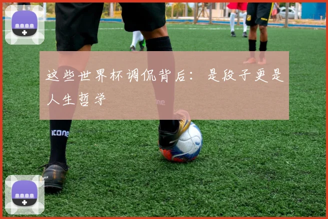 这些世界杯调侃背后：是段子更是人生哲学