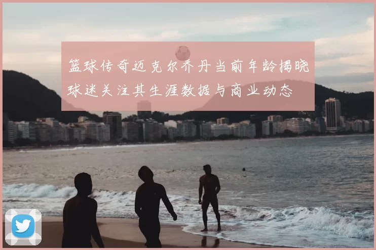 篮球传奇迈克尔乔丹当前年龄揭晓球迷关注其生涯数据与商业动态