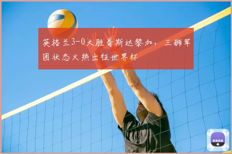 英格兰3-0大胜哥斯达黎加，三狮军团状态火热出征世界杯