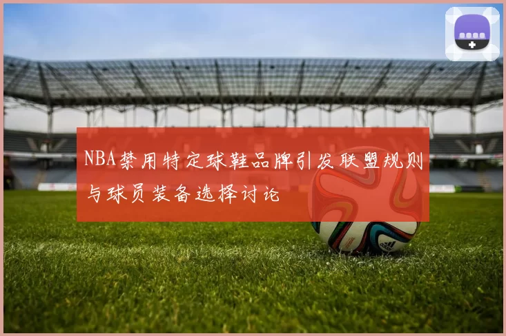 NBA禁用特定球鞋品牌引发联盟规则与球员装备选择讨论