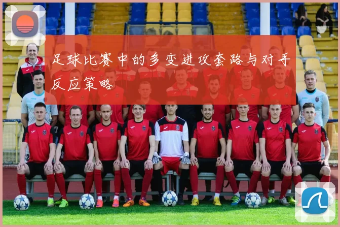 足球比赛中的多变进攻套路与对手反应策略