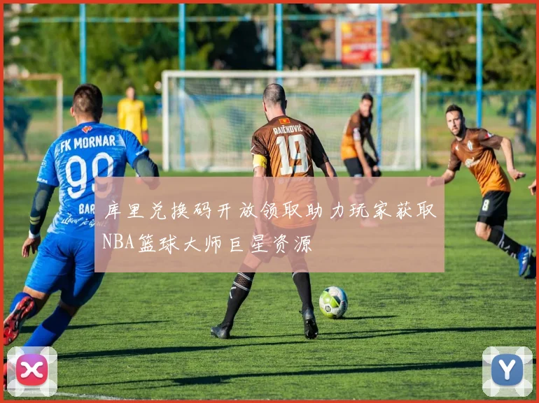 库里兑换码开放领取助力玩家获取NBA篮球大师巨星资源