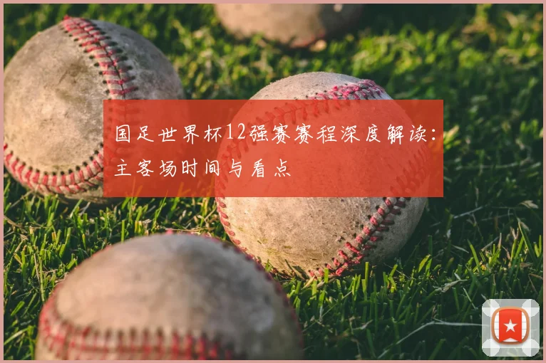 国足世界杯12强赛赛程深度解读：主客场时间与看点