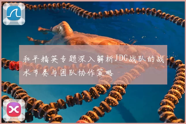 和平精英专题深入解析JDG战队的战术节奏与团队协作策略