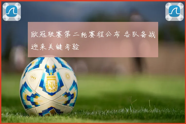 欧冠联赛第二轮赛程公布 各队备战迎来关键考验